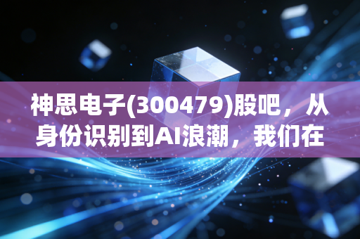 神思电子(300479)股吧，从身份识别到AI浪潮，我们在焦虑什么？
