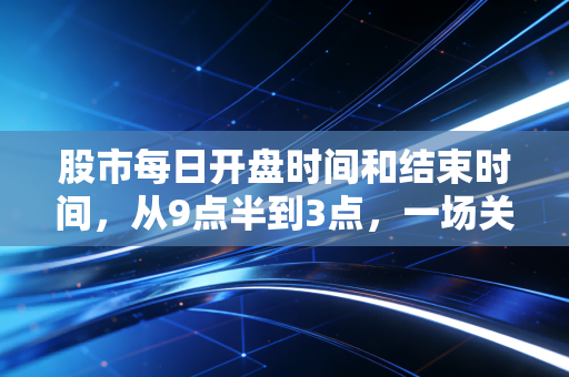 股市每日开盘时间和结束时间,从9点半到3点,一场关于人性的修行