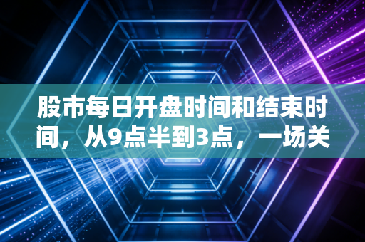 股市每日开盘时间和结束时间，从9点半到3点，一场关于人性的修行