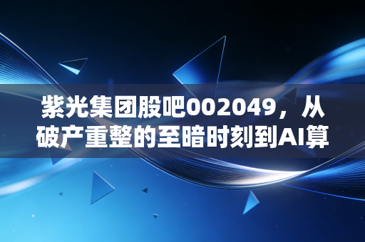 紫光集团股吧002049，从破产重整的至暗时刻到AI算力的风口浪尖，这只芯病痊愈的科技巨兽还能飞多高？