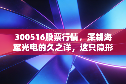 300516股票行情，深耕海军光电的久之洋，这只隐形冠军值得我们长期陪伴吗？