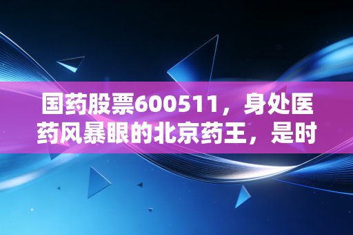 国药股票600511，身处医药风暴眼的北京药王，是时候抄底还是继续观望？