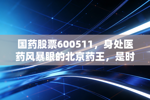 国药股票600511，身处医药风暴眼的北京药王，是时候抄底还是继续观望？