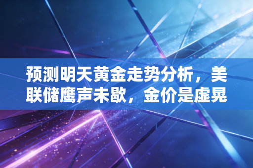 预测明天黄金走势分析，美联储鹰声未歇，金价是虚晃一枪还是蓄势待发？