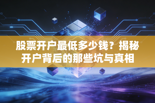 股票开户最低多少钱？揭秘开户背后的那些坑与真相