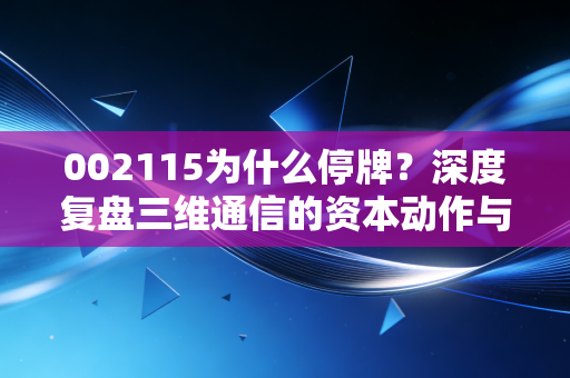 002115为什么停牌？深度复盘三维通信的资本动作与散户的停牌焦虑症