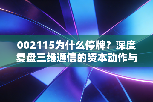 002115为什么停牌？深度复盘三维通信的资本动作与散户的停牌焦虑症
