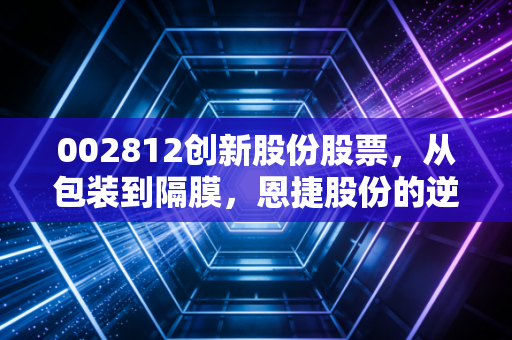 002812创新股份股票，从包装到隔膜，恩捷股份的逆袭与困局