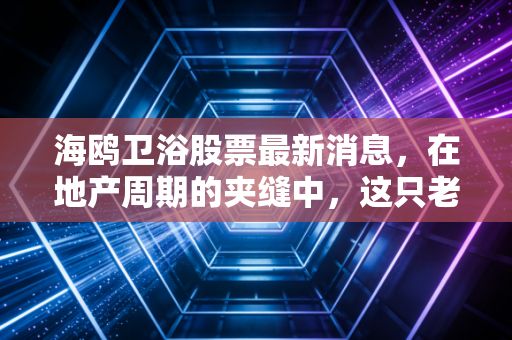 海鸥卫浴股票最新消息，在地产周期的夹缝中，这只老牌劲旅还有翻身仗吗？