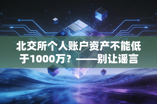 北交所个人账户资产不能低于1000万？——别让谣言误导了你的投资视线