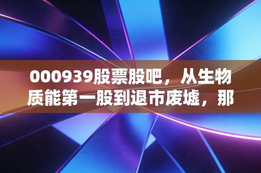 000939股票股吧，从生物质能第一股到退市废墟，那些在股吧里喊为国接盘的人后来都怎么样了？