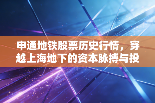 申通地铁股票历史行情，穿越上海地下的资本脉搏与投资启示