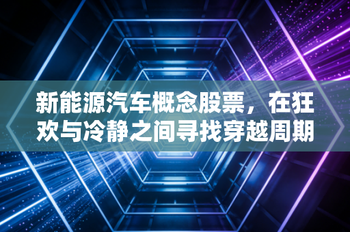 新能源汽车概念股票,在狂欢与冷静之间寻找穿越周期的真金