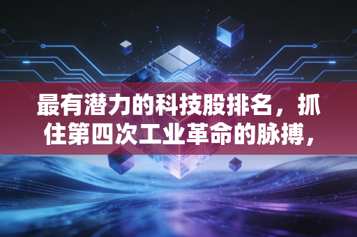 最有潜力的科技股排名，抓住第四次工业革命的脉搏，这五家公司不容错过