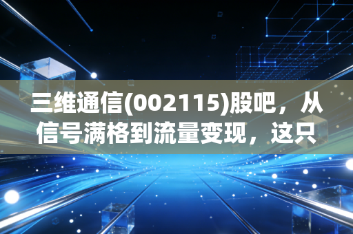 三维通信(002115)股吧，从信号满格到流量变现，这只通信老兵还能打吗？