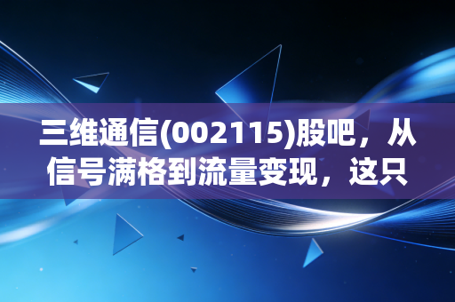 三维通信(002115)股吧，从信号满格到流量变现，这只通信老兵还能打吗？