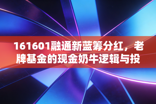 161601融通新蓝筹分红，老牌基金的现金奶牛逻辑与投资启示