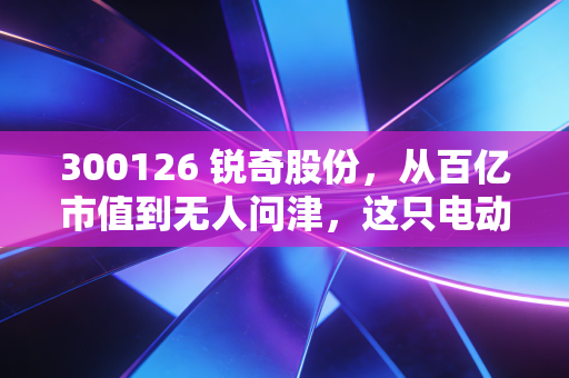 300126 锐奇股份，从百亿市值到无人问津，这只电动工具老炮儿还能翻身吗？