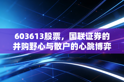 603613股票，国联证券的并购野心与散户的心跳博弈，这杯酒到底该怎么喝？