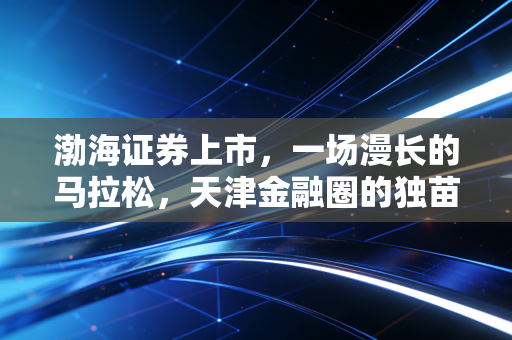 渤海证券上市，一场漫长的马拉松，天津金融圈的独苗能否跑赢时间？