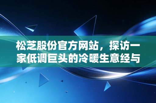 松芝股份官方网站,探访一家低调巨头的冷暖生意经与未来价值重估