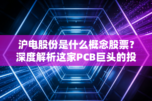 沪电股份是什么概念股票？深度解析这家PCB巨头的投资逻辑与未来潜力