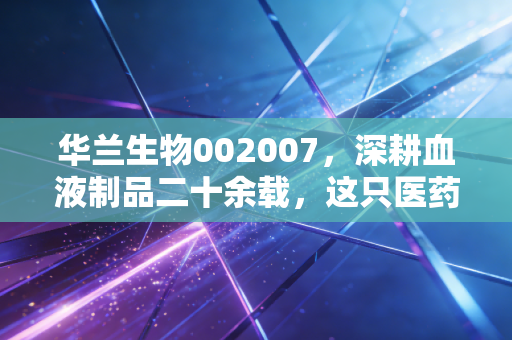 华兰生物002007,深耕血液制品二十余载,这只医药茅还是时间的玫瑰吗?