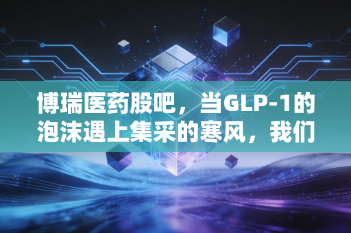 博瑞医药股吧，当GLP-1的泡沫遇上集采的寒风，我们该如何在情绪的过山车里寻找确定性？