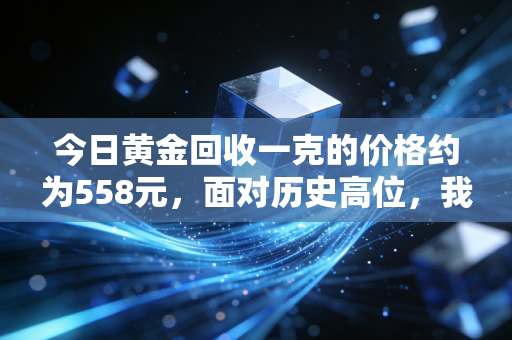 今日黄金回收一克的价格约为558元，面对历史高位，我们该不该把压箱底的宝贝变现？