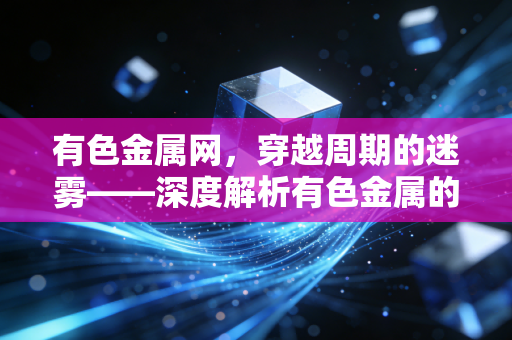 有色金属网,穿越周期的迷雾——深度解析有色金属的新常态与投资机遇