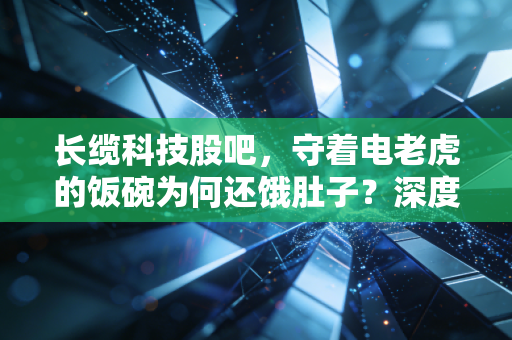 长缆科技股吧,守着电老虎的饭碗为何还饿肚子?深度复盘这只细分龙头的喜与忧