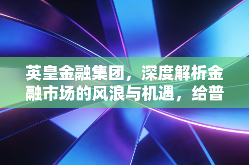 英皇金融集团，深度解析金融市场的风浪与机遇，给普通投资者的生存指南