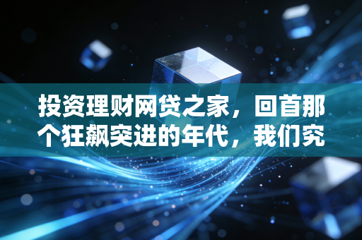 投资理财网贷之家,回首那个狂飙突进的年代,我们究竟学到了什么?