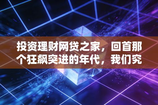 投资理财网贷之家,回首那个狂飙突进的年代,我们究竟学到了什么?