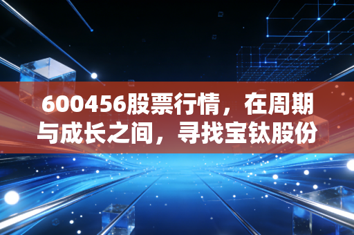 600456股票行情，在周期与成长之间，寻找宝钛股份的钛度