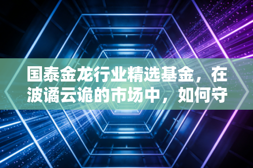 国泰金龙行业精选基金，在波谲云诡的市场中，如何守住你的金龙？