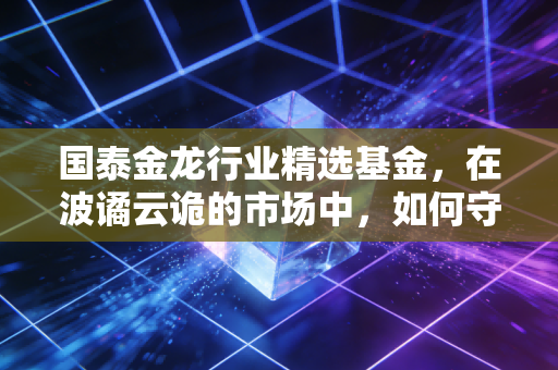 国泰金龙行业精选基金，在波谲云诡的市场中，如何守住你的金龙？