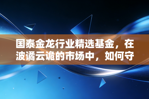 国泰金龙行业精选基金，在波谲云诡的市场中，如何守住你的金龙？