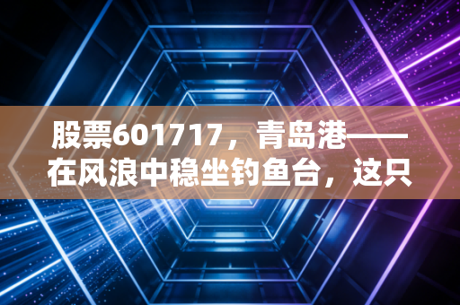 股票601717，青岛港——在风浪中稳坐钓鱼台，这只港口茅还能吃多久？