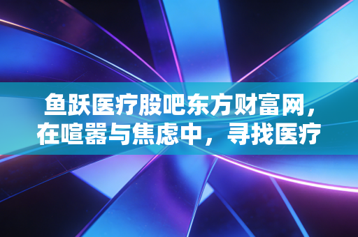 鱼跃医疗股吧东方财富网，在喧嚣与焦虑中，寻找医疗器械长坡厚雪的真正答案