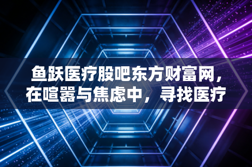 鱼跃医疗股吧东方财富网，在喧嚣与焦虑中，寻找医疗器械长坡厚雪的真正答案