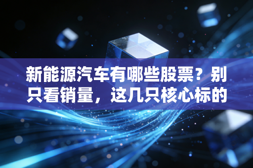 新能源汽车有哪些股票？别只看销量，这几只核心标的才是未来的印钞机