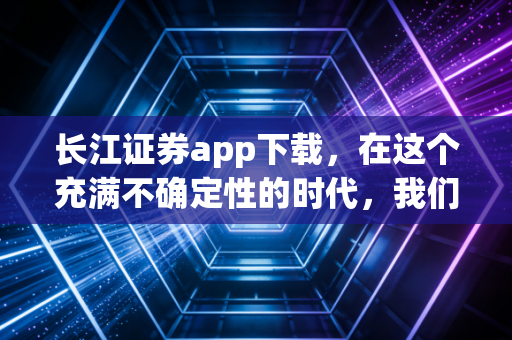 长江证券app下载，在这个充满不确定性的时代，我们该如何握紧手中的财富？