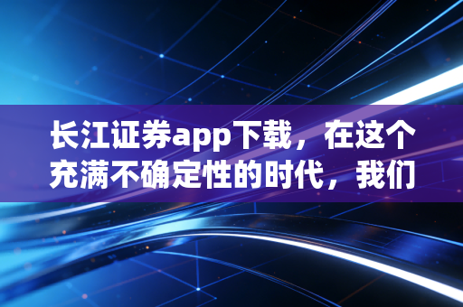 长江证券app下载，在这个充满不确定性的时代，我们该如何握紧手中的财富？