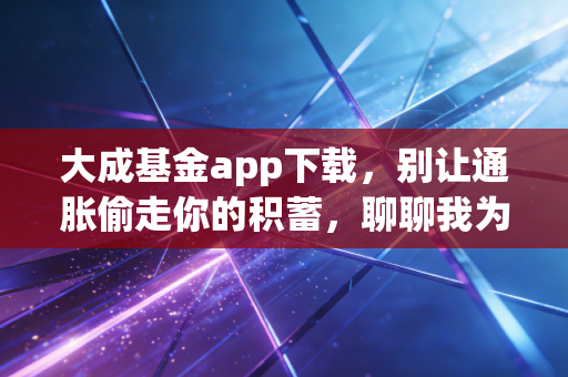 大成基金app下载,别让通胀偷走你的积蓄,聊聊我为什么看好老牌基金公司