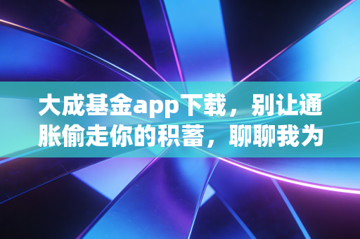 大成基金app下载,别让通胀偷走你的积蓄,聊聊我为什么看好老牌基金公司