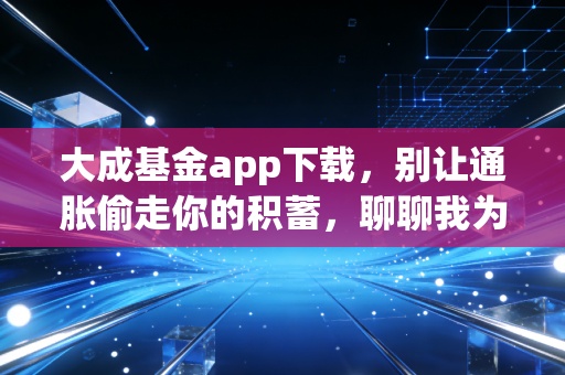 大成基金app下载，别让通胀偷走你的积蓄，聊聊我为什么看好老牌基金公司