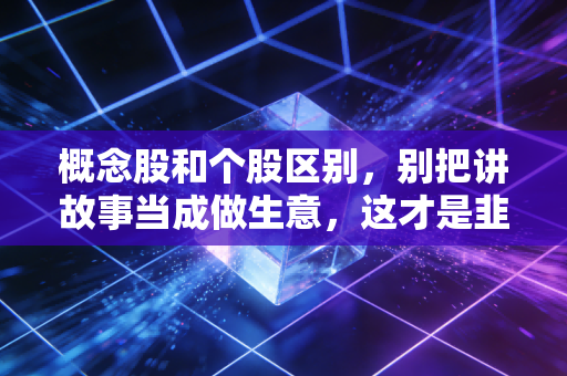 概念股和个股区别,别把讲故事当成做生意,这才是韭菜被割的根源