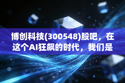 博创科技(300548)股吧，在这个AI狂飙的时代，我们是该听风还是看路？