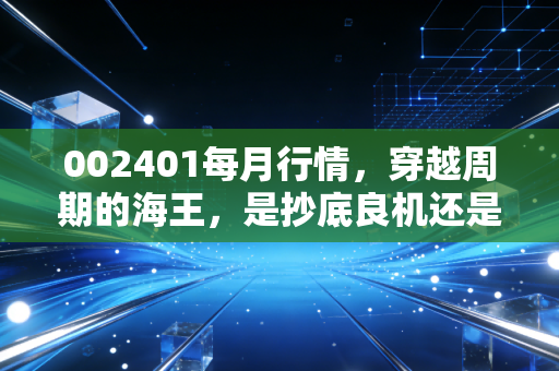002401每月行情，穿越周期的海王，是抄底良机还是价值陷阱？
